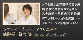 ファーストビューティクリニック総院長 鈴木隆：メスを使う匠の技術である外科手術と緻密なメディカルエステ施術＋美容内科的治療のコラボレーションを実施、トータルビューティを目指している。